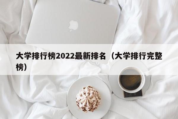 大学排行榜2022最新排名（大学排行完整榜）