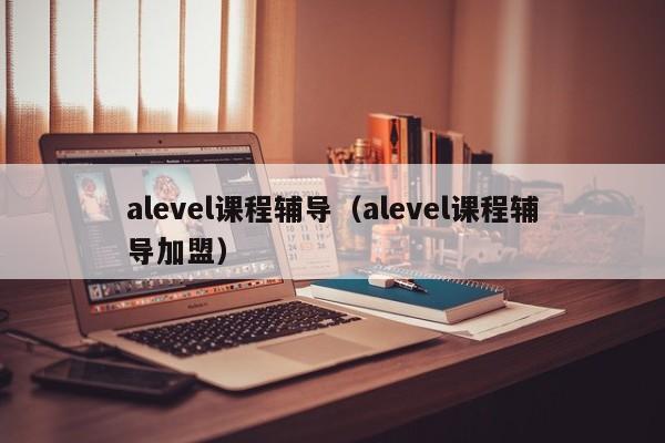 alevel课程辅导（alevel课程辅导加盟）