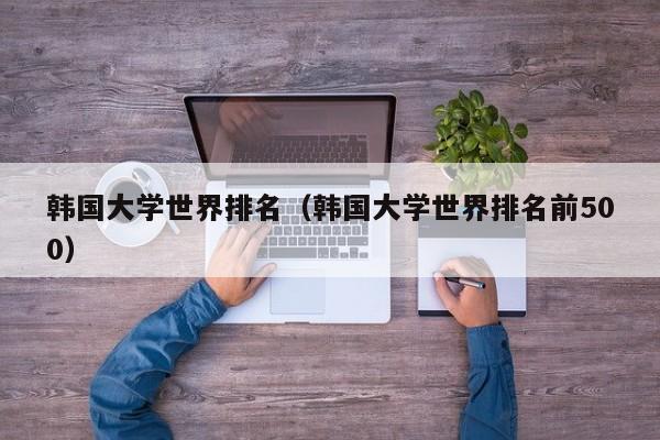 韩国大学世界排名（韩国大学世界排名前500）