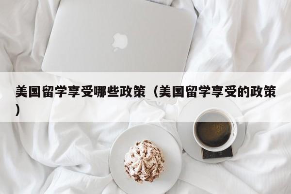美国留学享受哪些政策（美国留学享受的政策）