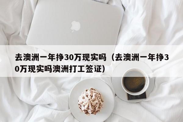 去澳洲一年挣30万现实吗（去澳洲一年挣30万现实吗澳洲打工签证）