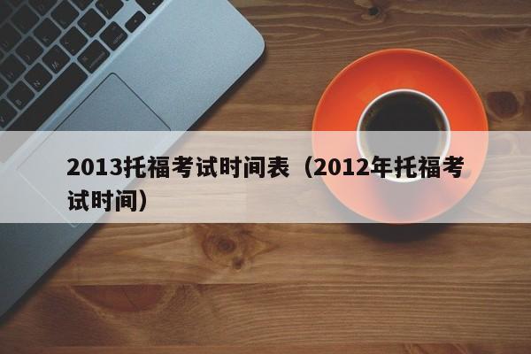 2013托福考试时间表（2012年托福考试时间）