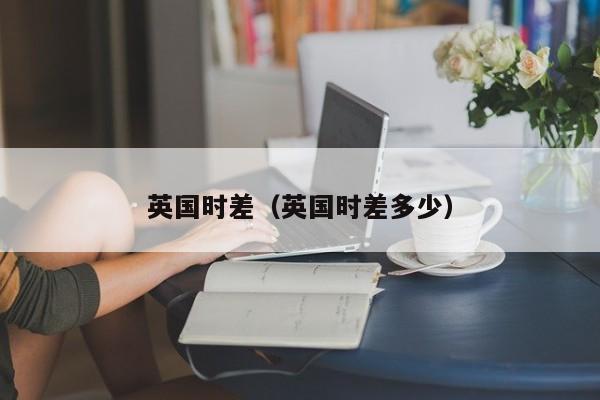 英国时差（英国时差多少）