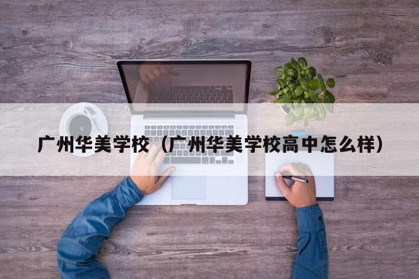 广州华美学校（广州华美学校高中怎么样）
