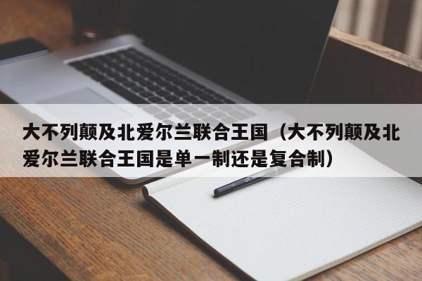 大不列颠及北爱尔兰联合王国（大不列颠及北爱尔兰联合王国是单一制还是复合制）