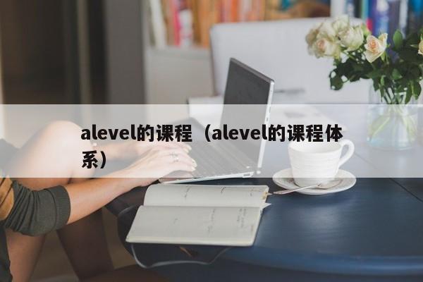 alevel的课程（alevel的课程体系）