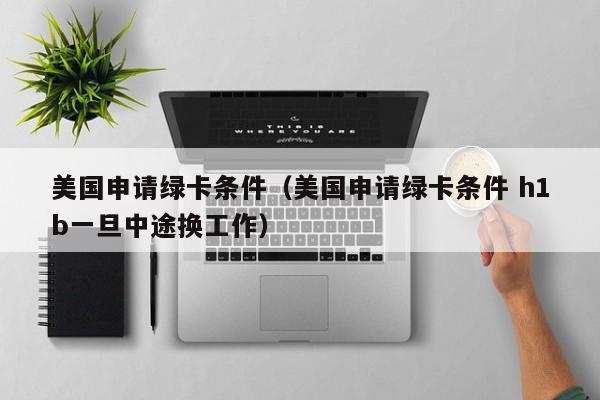美国申请绿卡条件（美国申请绿卡条件 h1b一旦中途换工作）