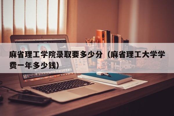 麻省理工学院录取要多少分（麻省理工大学学费一年多少钱）