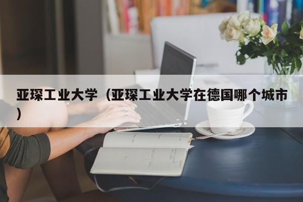 亚琛工业大学（亚琛工业大学在德国哪个城市）