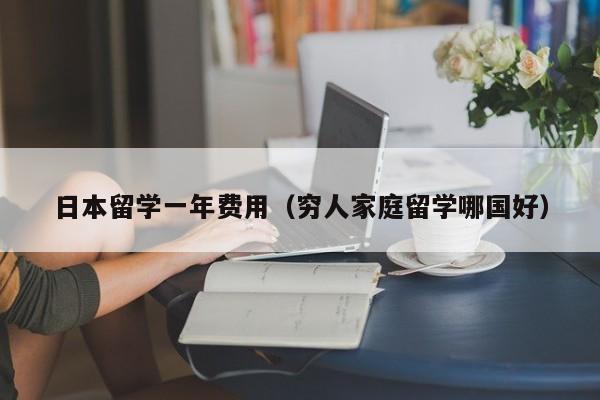 日本留学一年费用（穷人家庭留学哪国好）