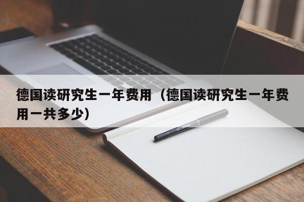 德国读研究生一年费用（德国读研究生一年费用一共多少）