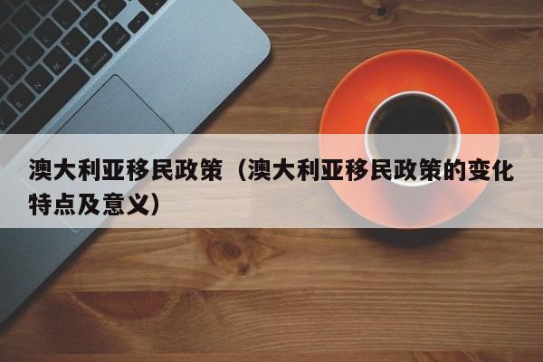 澳大利亚移民政策（澳大利亚移民政策的变化特点及意义）