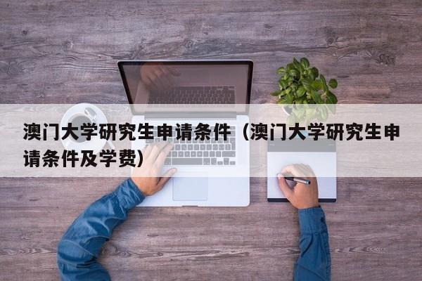 澳门大学研究生申请条件（澳门大学研究生申请条件及学费）