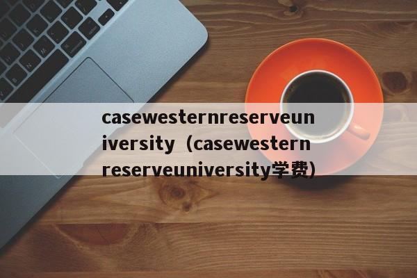 casewesternreserveuniversity（casewesternreserveuniversity学费）