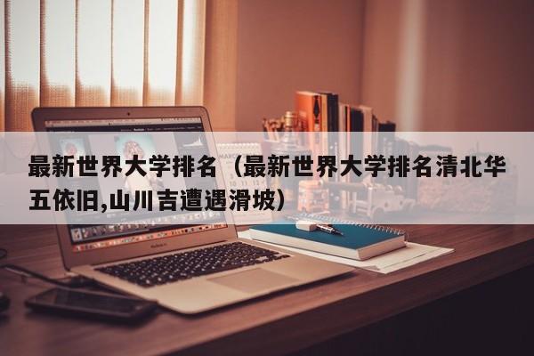 最新世界大学排名（最新世界大学排名清北华五依旧,山川吉遭遇滑坡）