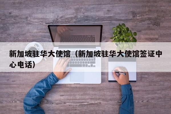 新加坡驻华大使馆（新加坡驻华大使馆签证中心电话）