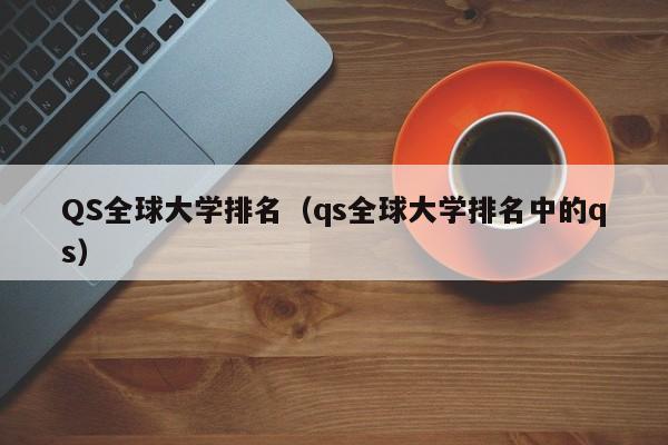 QS全球大学排名（qs全球大学排名中的qs）