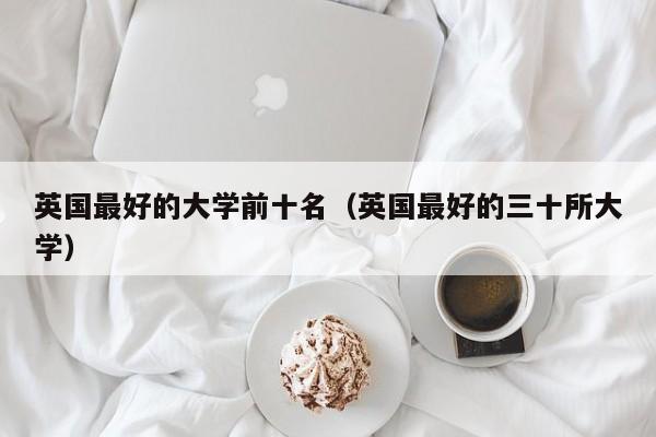 英国最好的大学前十名（英国最好的三十所大学）