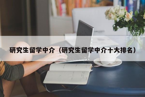 研究生留学中介（研究生留学中介十大排名）