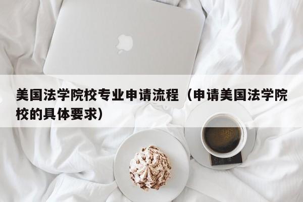 美国法学院校专业申请流程（申请美国法学院校的具体要求）