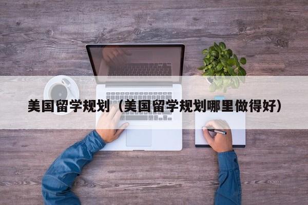 美国留学规划（美国留学规划哪里做得好）
