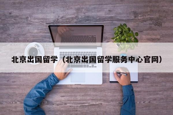 北京出国留学（北京出国留学服务中心官网）