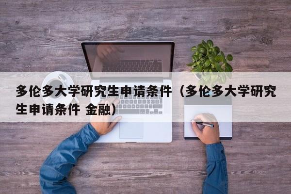 多伦多大学研究生申请条件（多伦多大学研究生申请条件 金融）