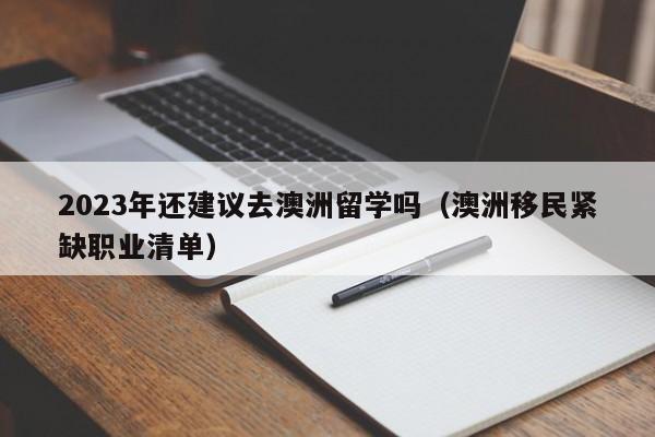 2023年还建议去澳洲留学吗（澳洲移民紧缺职业清单）