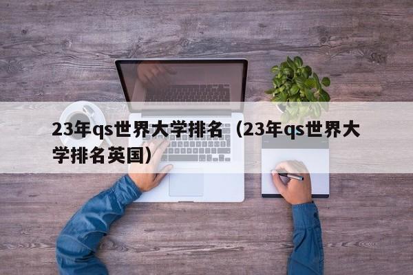 23年qs世界大学排名（23年qs世界大学排名英国）