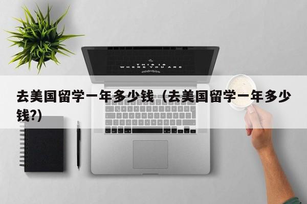 去美国留学一年多少钱（去美国留学一年多少钱?）