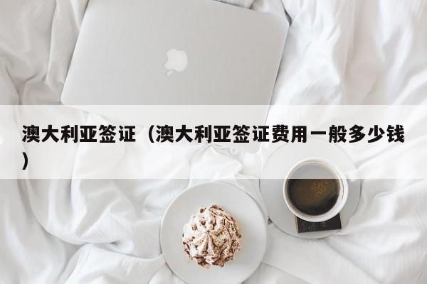 澳大利亚签证（澳大利亚签证费用一般多少钱）