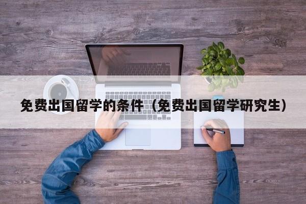 免费出国留学的条件（免费出国留学研究生）