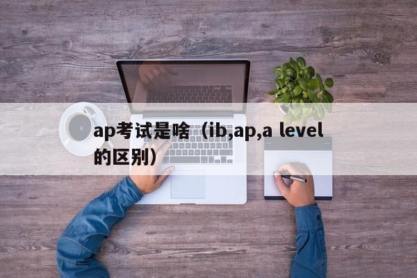 ap考试是啥（ib,ap,a level的区别）