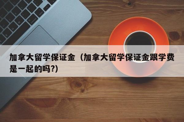 加拿大留学保证金（加拿大留学保证金跟学费是一起的吗?）
