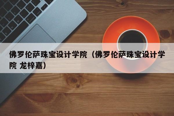 佛罗伦萨珠宝设计学院（佛罗伦萨珠宝设计学院 龙梓嘉）