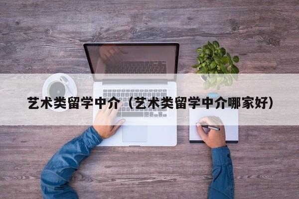 艺术类留学中介（艺术类留学中介哪家好）