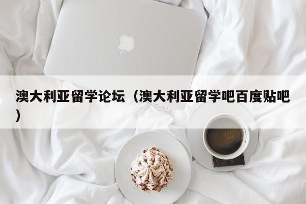 澳大利亚留学论坛（澳大利亚留学吧百度贴吧）