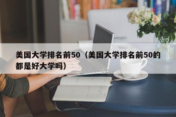 美国大学排名前50（美国大学排名前50的都是好大学吗）
