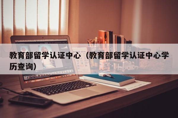 教育部留学认证中心（教育部留学认证中心学历查询）