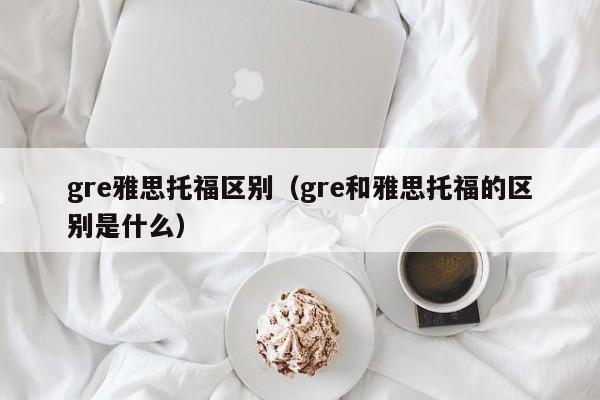 gre雅思托福区别（gre和雅思托福的区别是什么）