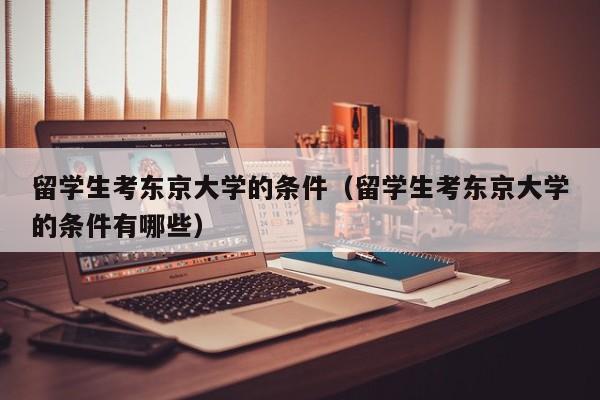 留学生考东京大学的条件（留学生考东京大学的条件有哪些）