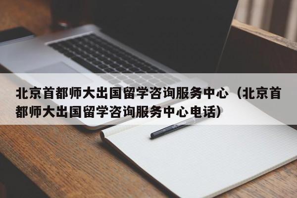 北京首都师大出国留学咨询服务中心（北京首都师大出国留学咨询服务中心电话）