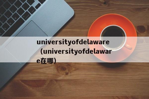 universityofdelaware（universityofdelaware在哪）