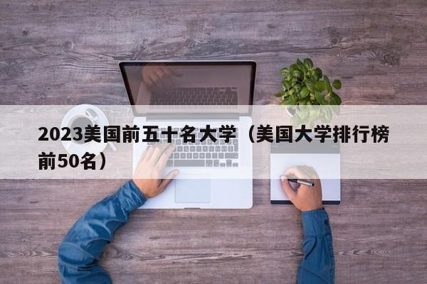 2023美国前五十名大学（美国大学排行榜前50名）