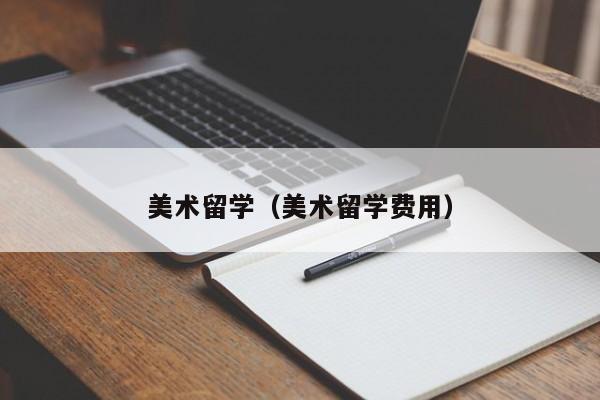 美术留学（美术留学费用）