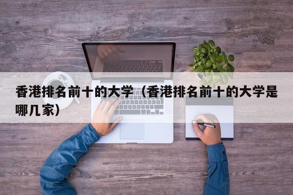 香港排名前十的大学（香港排名前十的大学是哪几家）