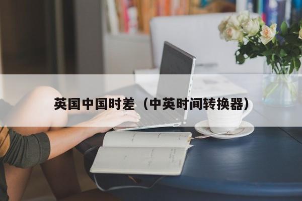 英国中国时差（中英时间转换器）