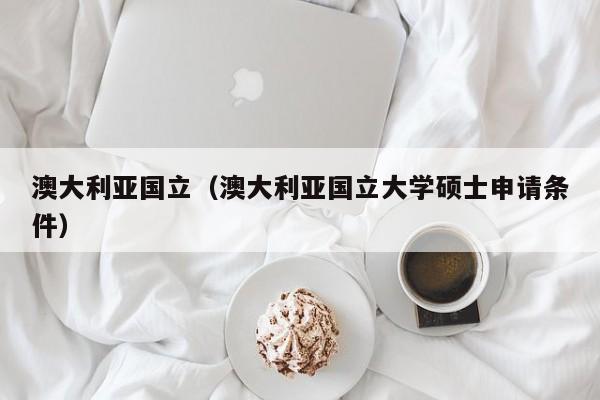 澳大利亚国立（澳大利亚国立大学硕士申请条件）