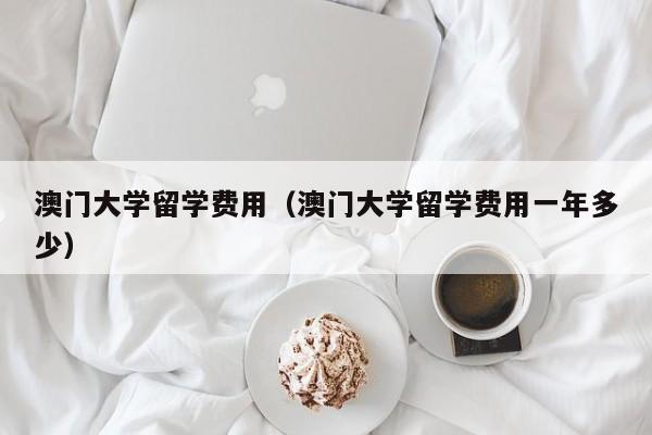 澳门大学留学费用（澳门大学留学费用一年多少）