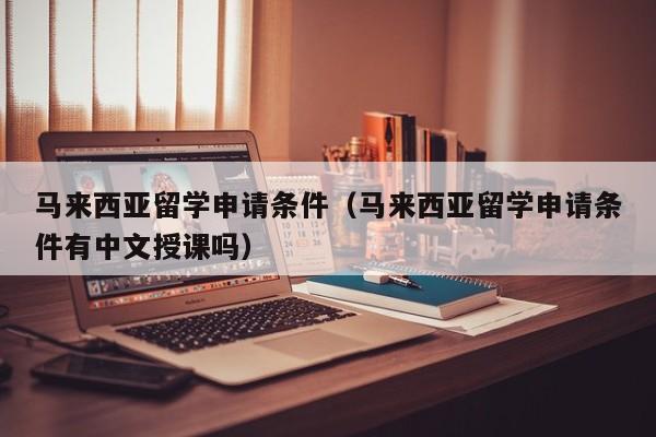 马来西亚留学申请条件（马来西亚留学申请条件有中文授课吗）